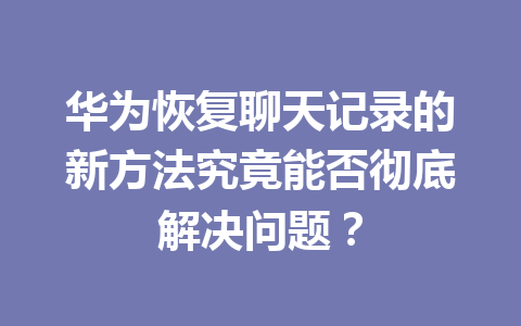 华为恢复聊天记录的新方法究竟能否彻底解决问题？