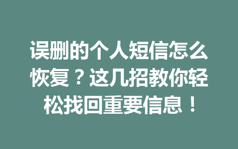 误删的个人短信怎么恢复？这几招教你轻松找回重要信息！