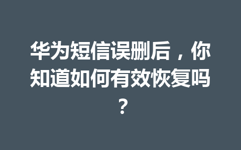 华为短信误删后，你知道如何有效恢复吗？