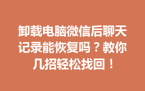 卸载电脑微信后聊天记录能恢复吗？教你几招轻松找回！