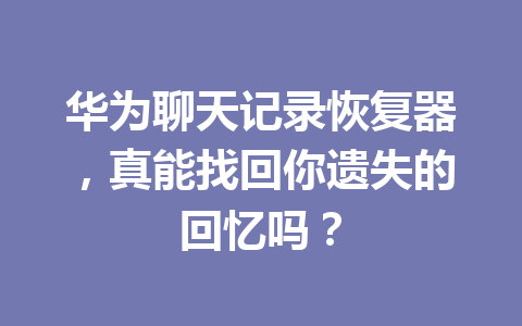 华为聊天记录恢复器，真能找回你遗失的回忆吗？