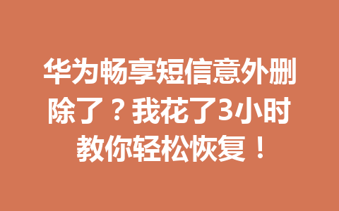 华为畅享短信意外删除了？我花了3小时教你轻松恢复！