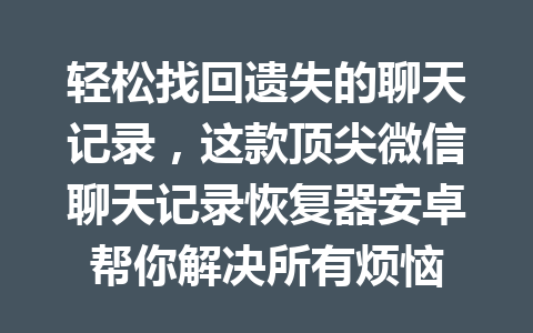 轻松找回遗失的聊天记录，这款顶尖微信聊天记录恢复器安卓帮你解决所有烦恼