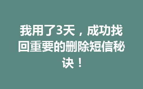 我用了3天，成功找回重要的删除短信秘诀！