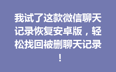 我试了这款微信聊天记录恢复安卓版，轻松找回被删聊天记录！