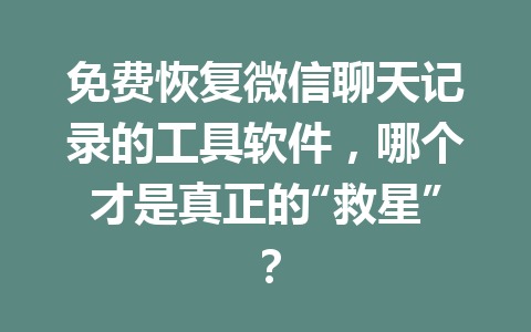 免费恢复微信聊天记录的工具软件，哪个才是真正的“救星”？
