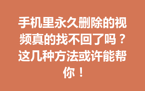 手机里永久删除的视频真的找不回了吗？这几种方法或许能帮你！