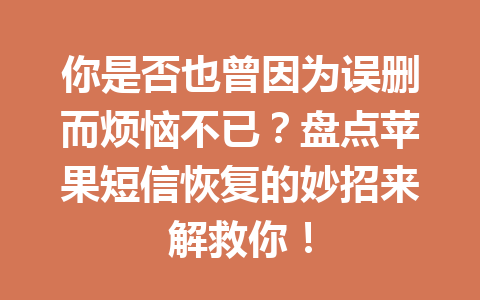 你是否也曾因为误删而烦恼不已？盘点苹果短信恢复的妙招来解救你！
