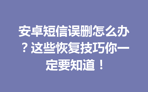 安卓短信误删怎么办？这些恢复技巧你一定要知道！