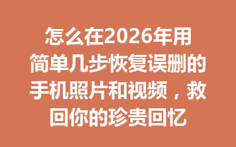 怎么在2026年用简单几步恢复误删的手机照片和视频，救回你的珍贵回忆