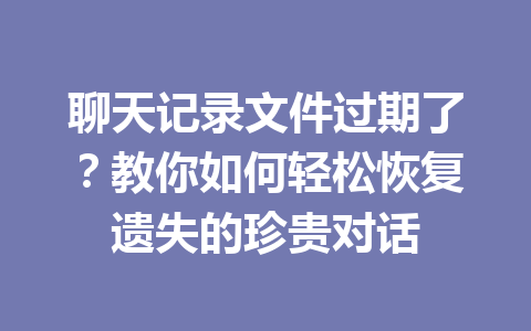聊天记录文件过期了？教你如何轻松恢复遗失的珍贵对话