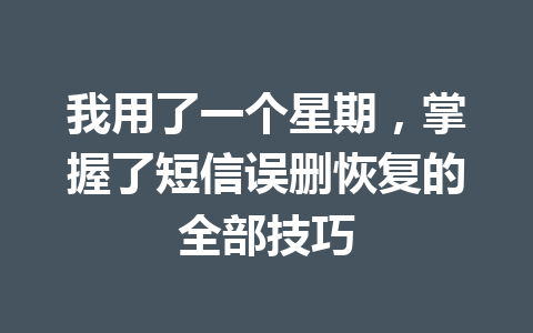 我用了一个星期，掌握了短信误删恢复的全部技巧