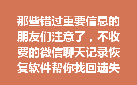 那些错过重要信息的朋友们注意了，不收费的微信聊天记录恢复软件帮你找回遗失的聊天记录！