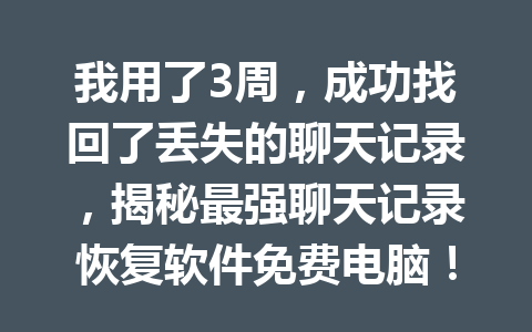 我用了3周，成功找回了丢失的聊天记录，揭秘最强聊天记录恢复软件免费电脑！