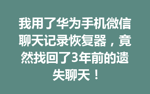 我用了华为手机微信聊天记录恢复器,竟然找回了3年前的遗失聊天! 我用了华为手机微信聊天记录恢复器,竟然找回了3年前的遗失聊天!