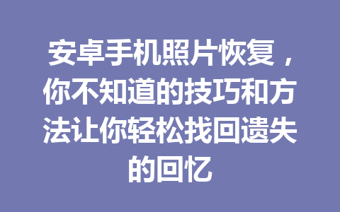 安卓手机照片恢复，你不知道的技巧和方法让你轻松找回遗失的回忆