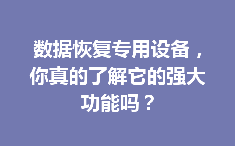 数据恢复专用设备,你真的了解它的强大功能吗? 数据恢复专用设备,你真的了解它的强大功能吗?