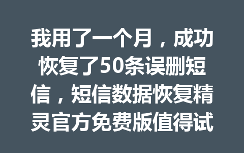 我用了一个月，成功恢复了50条误删短信，短信数据恢复精灵官方免费版值得试试！