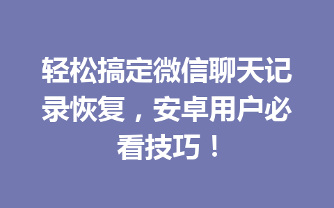 轻松搞定微信聊天记录恢复，安卓用户必看技巧！