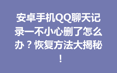 安卓手机QQ聊天记录一不小心删了怎么办？恢复方法大揭秘！