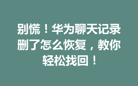 别慌！华为聊天记录删了怎么恢复，教你轻松找回！