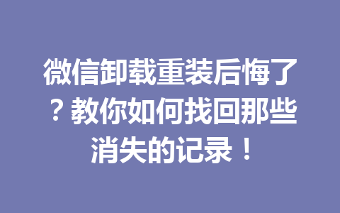 微信卸载重装后悔了？教你如何找回那些消失的记录！
