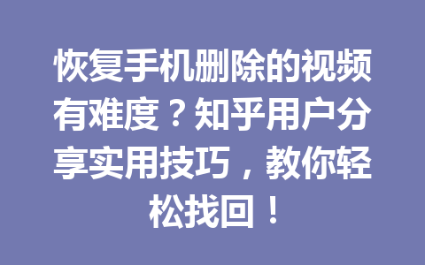 恢复手机删除的视频有难度？知乎用户分享实用技巧，教你轻松找回！