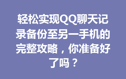 轻松实现QQ聊天记录备份至另一手机的完整攻略，你准备好了吗？