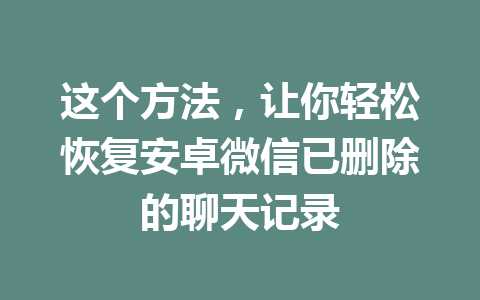 这个方法，让你轻松恢复安卓微信已删除的聊天记录
