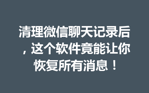 清理微信聊天记录后，这个软件竟能让你恢复所有消息！
