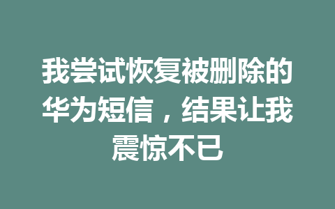 我尝试恢复被删除的华为短信，结果让我震惊不已