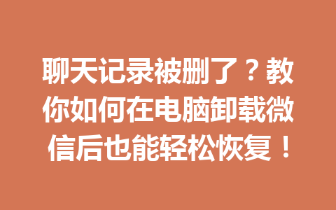 聊天记录被删了？教你如何在电脑卸载微信后也能轻松恢复！