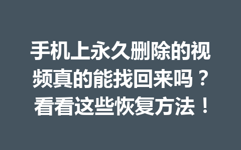 手机上永久删除的视频真的能找回来吗？看看这些恢复方法！