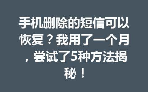 手机删除的短信可以恢复?我用了一个月,尝试了5种方法揭秘! 手机删除的短信可以恢复?我用了一个月,尝试了5种方法揭秘!