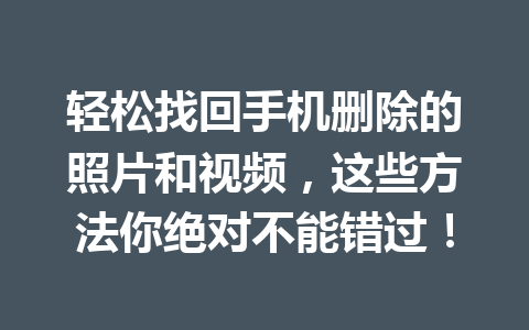轻松找回手机删除的照片和视频，这些方法你绝对不能错过！