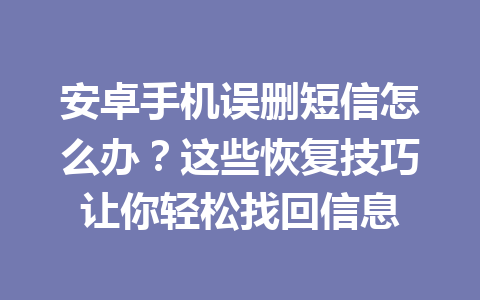 安卓手机误删短信怎么办？这些恢复技巧让你轻松找回信息
