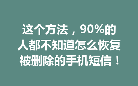 这个方法，90%的人都不知道怎么恢复被删除的手机短信！