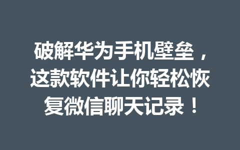 破解华为手机壁垒，这款软件让你轻松恢复微信聊天记录！