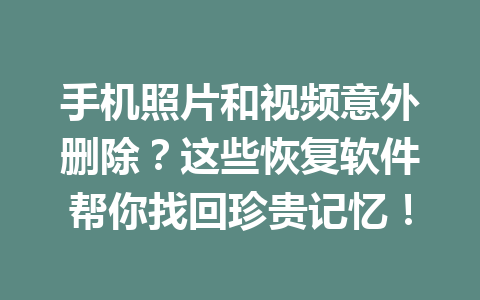 手机照片和视频意外删除？这些恢复软件帮你找回珍贵记忆！