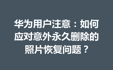 华为用户注意：如何应对意外永久删除的照片恢复问题？