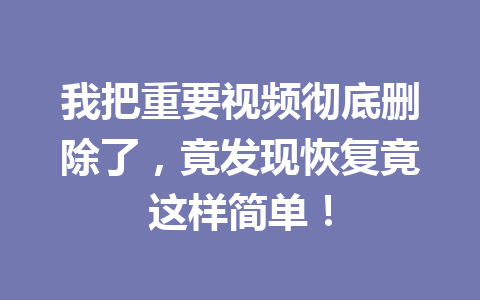 我把重要视频彻底删除了，竟发现恢复竟这样简单！