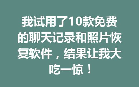 我试用了10款免费的聊天记录和照片恢复软件，结果让我大吃一惊！