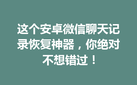 这个安卓微信聊天记录恢复神器，你绝对不想错过！