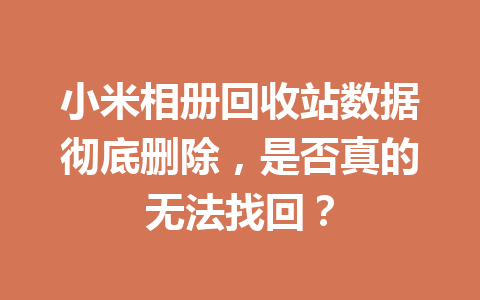 小米相册回收站数据彻底删除，是否真的无法找回？