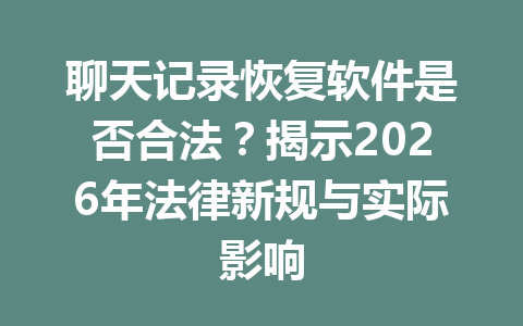 聊天记录恢复软件是否合法？揭示2026年法律新规与实际影响