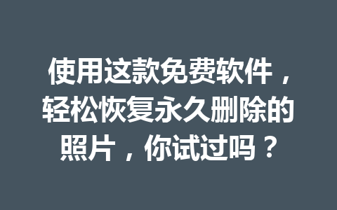 使用这款免费软件，轻松恢复永久删除的照片，你试过吗？