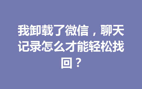 我卸载了微信，聊天记录怎么才能轻松找回？