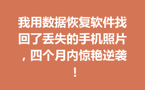 我用数据恢复软件找回了丢失的手机照片，四个月内惊艳逆袭！