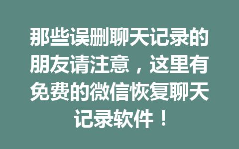 那些误删聊天记录的朋友请注意，这里有免费的微信恢复聊天记录软件！