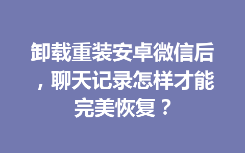 卸载重装安卓微信后，聊天记录怎样才能完美恢复？
